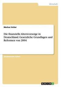 bokomslag Die finanzielle Altersvorsorge in Deutschland. Gesetzliche Grundlagen und Reformen von 2004