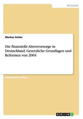 bokomslag Die finanzielle Altersvorsorge in Deutschland. Gesetzliche Grundlagen und Reformen von 2004