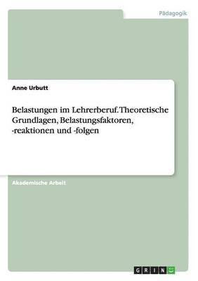 Belastungen im Lehrerberuf. Theoretische Grundlagen, Belastungsfaktoren, -reaktionen und -folgen