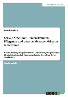 Soziale Arbeit mit Demenzkranken. Pflegende und betreuende Angehörige im Mittelpunkt
