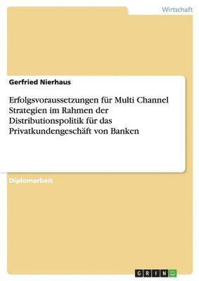 Gerfried Nierhaus - Erfolgsvoraussetzungen für Multi Channel Strategien im Rahmen der Distributionspolitik für das Privatkundengeschäft von Banken, Häftad