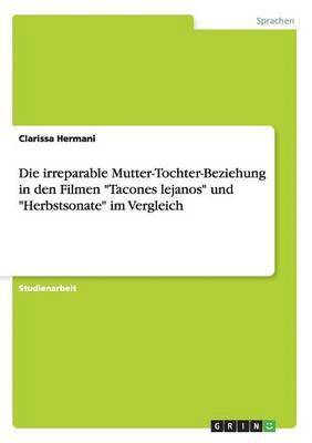 bokomslag Die irreparable Mutter-Tochter-Beziehung in den Filmen &quot;Tacones lejanos&quot; und &quot;Herbstsonate&quot; im Vergleich