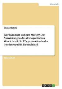 bokomslag Wer kummert sich um Mutter? Die Auswirkungen des demografischen Wandels auf die Pflegesituation in der Bundesrepublik Deutschland