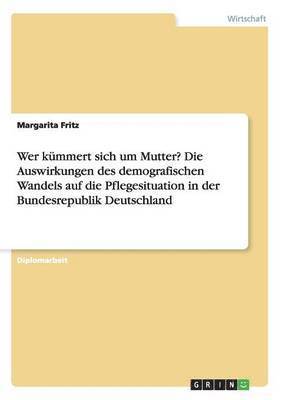 bokomslag Wer kümmert sich um Mutter? Die Auswirkungen des demografischen Wandels auf die Pflegesituation in der Bundesrepublik Deutschland