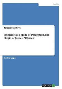 bokomslag Epiphany as a Mode of Perception. The Origin of Joyce's &quot;Ulysses&quot;