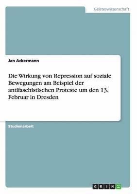 Die Wirkung Von Repression Auf Soziale Bewegungen Am Beispiel Der Antifaschistischen Proteste Um Den 13. Februar in Dresden 1