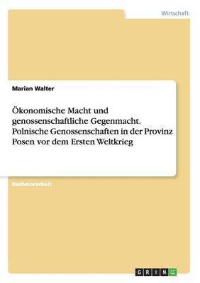 konomische Macht und genossenschaftliche Gegenmacht. Polnische Genossenschaften in der Provinz Posen vor dem Ersten Weltkrieg 1