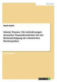 bokomslag Islamic Finance. Die Anforderungen deutscher Finanzdienstleister bei der Berucksichtigung der islamischen Rechtsquellen