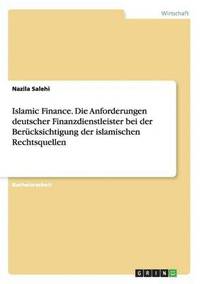bokomslag Islamic Finance. Die Anforderungen deutscher Finanzdienstleister bei der Berücksichtigung der islamischen Rechtsquellen