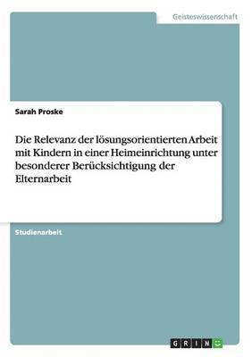 Die Relevanz der lsungsorientierten Arbeit mit Kindern in einer Heimeinrichtung unter besonderer Bercksichtigung der Elternarbeit 1