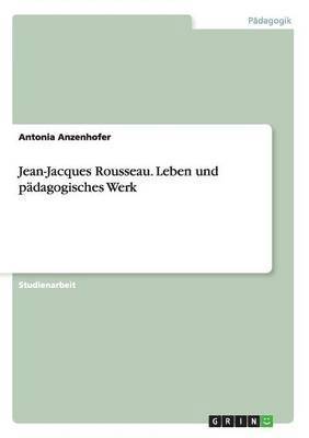 Jean-Jacques Rousseau. Leben und pädagogisches Werk 1