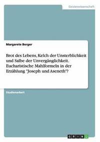 bokomslag Brot des Lebens, Kelch der Unsterblichkeit und Salbe der Unvergnglichkeit. Eucharistische Mahlformeln in der Erzhlung &quot;Joseph und Aseneth&quot;?