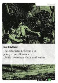 bokomslag Die naturliche Erziehung in Jean-Jacques Rousseaus Emile zwischen Natur und Kultur