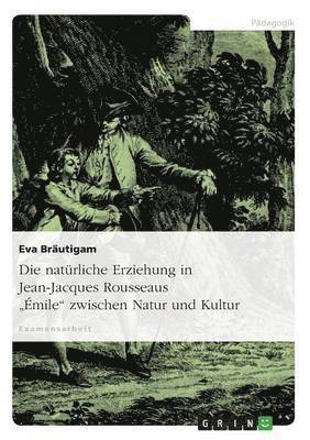 Die naturliche Erziehung in Jean-Jacques Rousseaus Emile zwischen Natur und Kultur 1