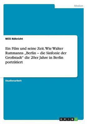 Ein Film und seine Zeit. Wie Walter Ruttmanns 'Berlin - die Sinfonie der Grossstadt die 20er Jahre in Berlin portratiert 1