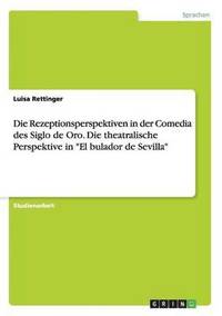 bokomslag Die Rezeptionsperspektiven in der Comedia des Siglo de Oro. Die theatralische Perspektive in &quot;El bulador de Sevilla&quot;