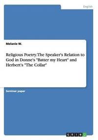 bokomslag Religious Poetry. The Speaker's Relation to God in Donne's "Batter my Heart" and Herbert's "The Collar"