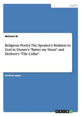 bokomslag Religious Poetry. The Speaker's Relation to God in Donne's &quot;Batter my Heart&quot; and Herbert's &quot;The Collar&quot;