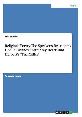 Religious Poetry. The Speaker's Relation to God in Donne's Batter my Heart and Herbert's The Collar 1