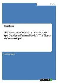 bokomslag The Portrayal of Women in the Victorian Age. Gender in Thomas Hardy's The Mayor of Casterbridge