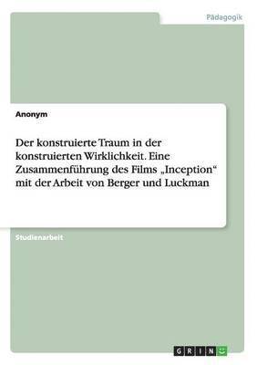 bokomslag Der konstruierte Traum in der konstruierten Wirklichkeit. Eine Zusammenfhrung des Films &quot;Inception&quot; mit der Arbeit von Berger und Luckman