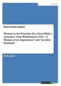bokomslag Women in the Victorian Era. Oscar Wilde's comedies Lady Windermere's Fan, A Woman of no Importance and An ideal Husband