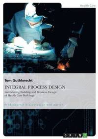 bokomslag INTEGRAL PROCESS DESIGN. Synthesizing Building and Business Design of Health Care Buildings