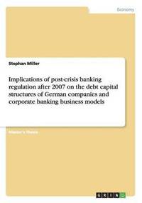 bokomslag Implications of Post-Crisis Banking Regulation After 2007 on the Debt Capital Structures of German Companies and Corporate Banking Business Models