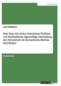 bokomslag Eine Frau mit vielen Gesichtern. Wolfram von Eschenbachs eigenwillige Darstellung der Herzeloyde als Herrscherin, Ehefrau und Mutter