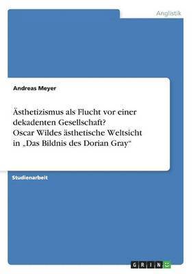 bokomslag sthetizismus als Flucht vor einer dekadenten Gesellschaft? Oscar Wildes sthetische Weltsicht in &quot;Das Bildnis des Dorian Gray&quot;