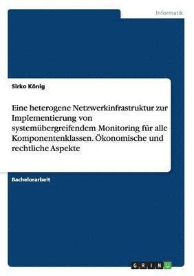 bokomslag Eine heterogene Netzwerkinfrastruktur zur Implementierung von systemübergreifendem Monitoring für alle Komponentenklassen. Ökonomische und rechtliche Aspekte