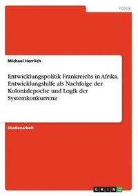 bokomslag Entwicklungspolitik Frankreichs in Afrika. Entwicklungshilfe als Nachfolge der Kolonialepoche und Logik der Systemkonkurrenz