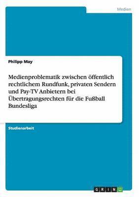 Philipp May - Medienproblematik zwischen öffentlich rechtlichem Rundfunk, privaten Sendern und Pay-TV Anbietern bei Übertragungsrechten für die Fußball Bundesliga, Häftad