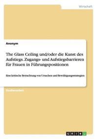 bokomslag The Glass Ceiling und/oder die Kunst des Aufstiegs. Zugangs- und Aufstiegsbarrieren fr Frauen in Fhrungspositionen
