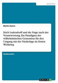 bokomslag Erich Ludendorff und die Frage nach der Verantwortung. Ein Paradigma der wilhelminischen Generation fr den Umgang mit der Niederlage im Ersten Weltkrieg