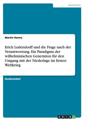 bokomslag Erich Ludendorff und die Frage nach der Verantwortung. Ein Paradigma der wilhelminischen Generation für den Umgang mit der Niederlage im Ersten Weltkrieg