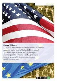 bokomslag TTIP, das transatlantische Freihandelsabkommen. Analyse weltwirtschaftlicher Faktoren und Veranderungsprozesse im Technologie-, Nahrungsmittel-, Finanz- und Agrarsektor