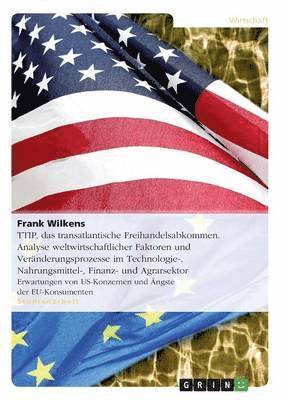 bokomslag TTIP, das transatlantische Freihandelsabkommen. Analyse weltwirtschaftlicher Faktoren und Vernderungsprozesse im Technologie-, Nahrungsmittel-, Finanz- und Agrarsektor