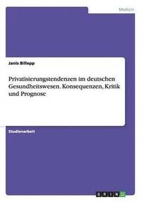 bokomslag Privatisierungstendenzen im deutschen Gesundheitswesen. Konsequenzen, Kritik und Prognose