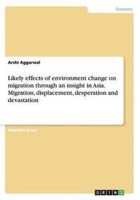 bokomslag Likely Effects of Environment Change on Migration Through an Insight in Asia. Migration, Displacement, Desperation and Devastation