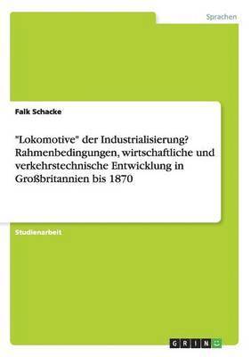 bokomslag &quot;Lokomotive&quot; der Industrialisierung? Rahmenbedingungen, wirtschaftliche und verkehrstechnische Entwicklung in Grobritannien bis 1870