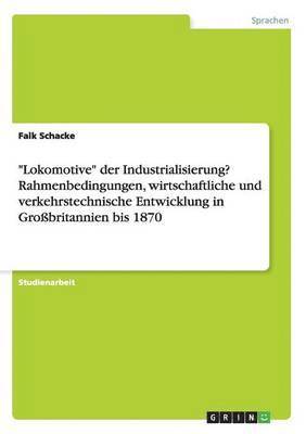 "Lokomotive" der Industrialisierung? Rahmenbedingungen, wirtschaftliche und verkehrstechnische Entwicklung in Großbritannien bis 1870