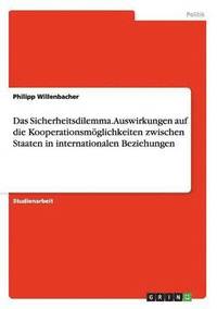 bokomslag Das Sicherheitsdilemma. Auswirkungen auf die Kooperationsmglichkeiten zwischen Staaten in internationalen Beziehungen