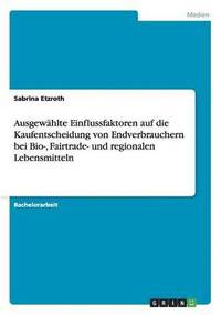 bokomslag Ausgewählte Einflussfaktoren auf die Kaufentscheidung von Endverbrauchern bei Bio-, Fairtrade- und regionalen Lebensmitteln