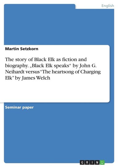 bokomslag story of Black Elk as fiction and biography. "Black Elk speaks" by John G. Neihardt versus "The heartsong of Charging Elk" by James Welch