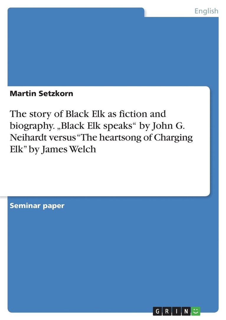 The story of Black Elk as fiction and biography. &quot;Black Elk speaks&quot; by John G. Neihardt versus &quot;The heartsong of Charging Elk&quot; by James Welch 1