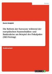 bokomslag Die Reform der Eurozone wahrend der europaischen Staatsschulden- und Bankenkrise am Beispiel des Fiskalpakts (SKS-Vertrag)