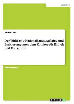 Der Turkische Nationalismus. Aufstieg Und Etablierung Unter Dem Komitee Fur Einheit Und Fortschritt 1