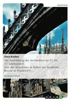 bokomslag Die Ausbildung des Architekten im 15. bis 17. Jahrhundert. Von der Accademia in Italien zur Acadmie Royale in Frankreich