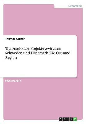 Transnationale Projekte zwischen Schweden und Dänemark. Die Öresund Region